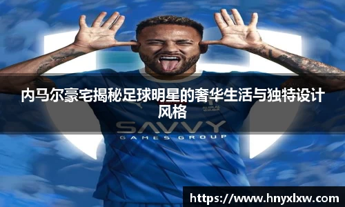 内马尔豪宅揭秘足球明星的奢华生活与独特设计风格
