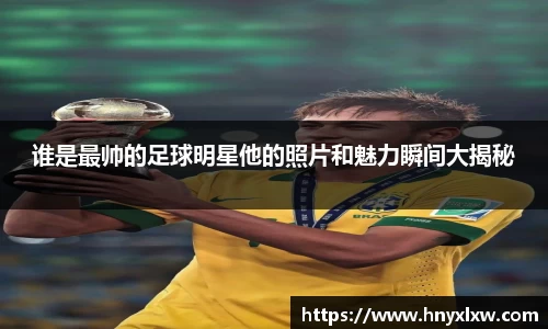 谁是最帅的足球明星他的照片和魅力瞬间大揭秘