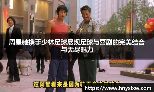 周星驰携手少林足球展现足球与喜剧的完美结合与无尽魅力