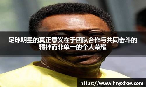 足球明星的真正意义在于团队合作与共同奋斗的精神而非单一的个人荣耀